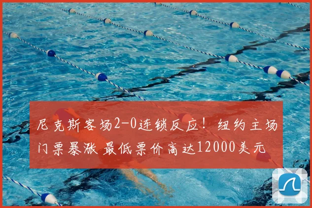 尼克斯客场2-0连锁反应！纽约主场门票暴涨 最低票价高达12000美元