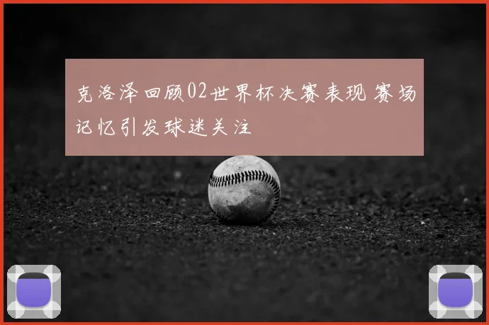 克洛泽回顾02世界杯决赛表现 赛场记忆引发球迷关注