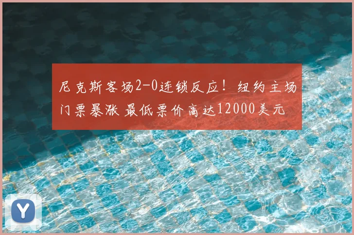 尼克斯客场2-0连锁反应!纽约主场门票暴涨 最低票价高达12000美元