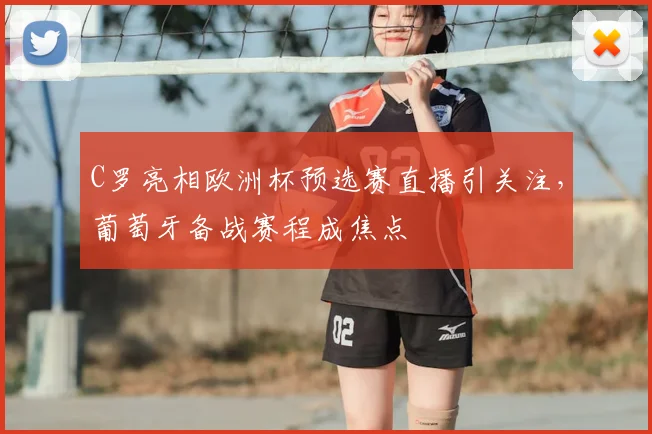 C罗亮相欧洲杯预选赛直播引关注,葡萄牙备战赛程成焦点