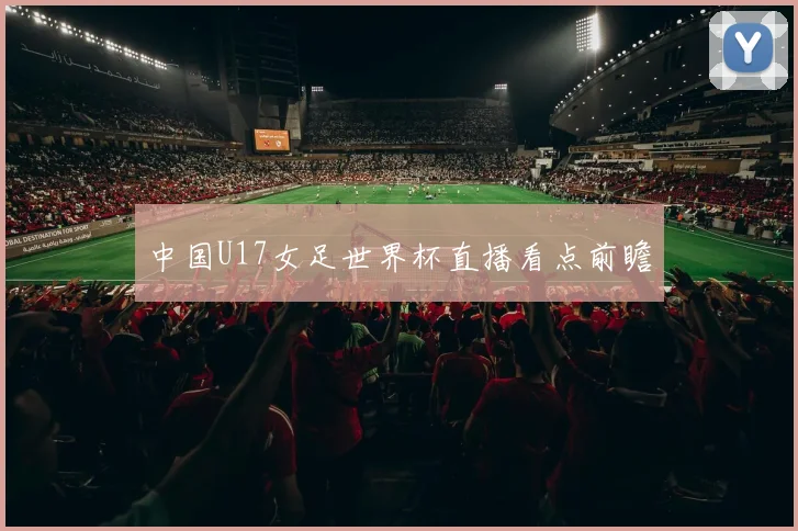 中国U17女足世界杯直播看点前瞻