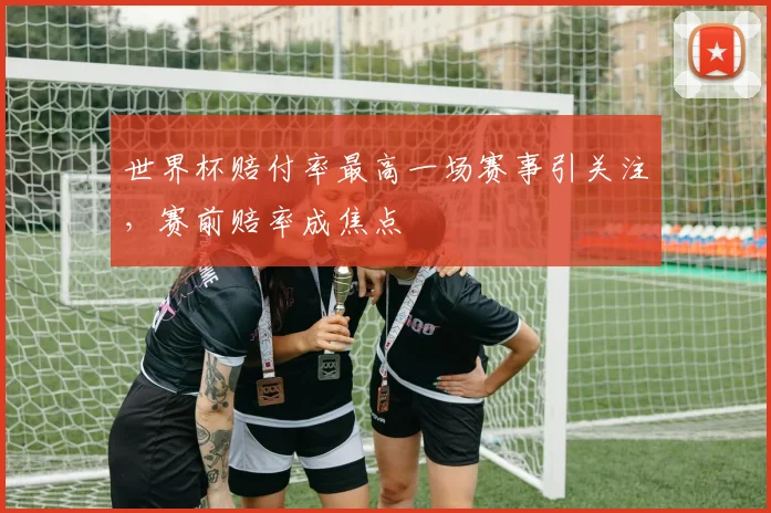世界杯赔付率最高一场赛事引关注，赛前赔率成焦点