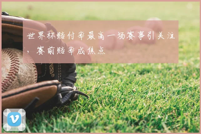 世界杯赔付率最高一场赛事引关注,赛前赔率成焦点